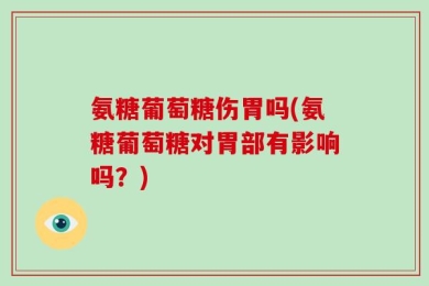 氨糖葡萄糖伤胃吗(氨糖葡萄糖对胃部有影响吗？)