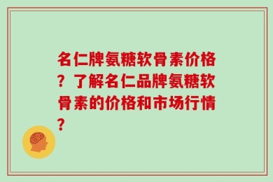 名仁牌氨糖软骨素价格？了解名仁品牌氨糖软骨素的价格和市场行情？