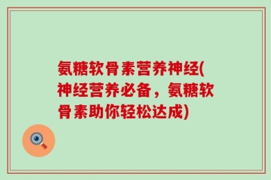 氨糖软骨素营养神经(神经营养必备，氨糖软骨素助你轻松达成)
