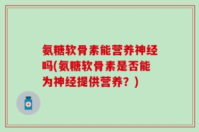 氨糖软骨素能营养神经吗(氨糖软骨素是否能为神经提供营养？)