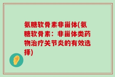氨糖软骨素非甾体(氨糖软骨素：非甾体类药物治疗关节炎的有效选择)