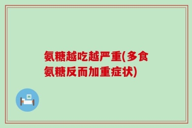 氨糖越吃越严重(多食氨糖反而加重症状)
