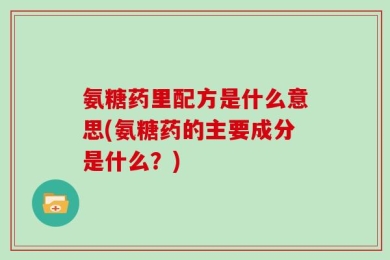氨糖药里配方是什么意思(氨糖药的主要成分是什么？)
