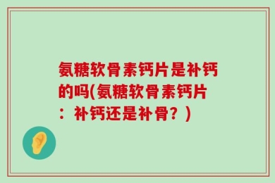 氨糖软骨素钙片是补钙的吗(氨糖软骨素钙片：补钙还是补骨？)