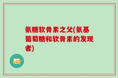 氨糖软骨素之父(氨基葡萄糖和软骨素的发现者)