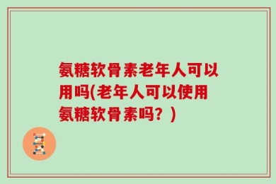 氨糖软骨素老年人可以用吗(老年人可以使用氨糖软骨素吗？)