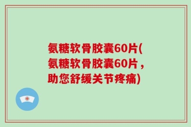 氨糖软骨胶囊60片(氨糖软骨胶囊60片，助您舒缓关节疼痛)