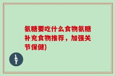 氨糖要吃什么食物氨糖补充食物推荐，加强关节保健)