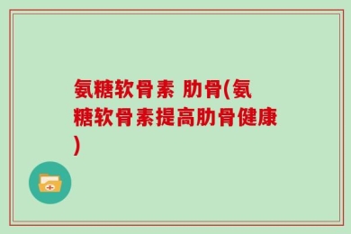 氨糖软骨素 肋骨(氨糖软骨素提高肋骨健康)