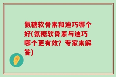 氨糖软骨素和迪巧哪个好(氨糖软骨素与迪巧哪个更有效？专家来解答)