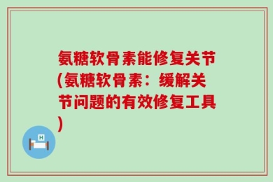 氨糖软骨素能修复关节(氨糖软骨素：缓解关节问题的有效修复工具)