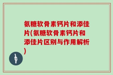 氨糖软骨素钙片和添佳片(氨糖软骨素钙片和添佳片区别与作用解析)