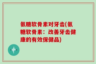 氨糖软骨素对牙齿(氨糖软骨素：改善牙齿健康的有效保健品)