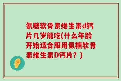 氨糖软骨素维生素d钙片几岁能吃(什么年龄开始适合服用氨糖软骨素维生素D钙片？)
