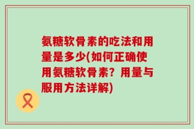 氨糖软骨素的吃法和用量是多少(如何正确使用氨糖软骨素？用量与服用方法详解)