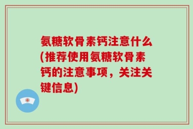 氨糖软骨素钙注意什么(推荐使用氨糖软骨素钙的注意事项，关注关键信息)