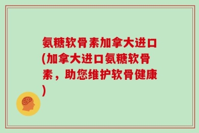 氨糖软骨素加拿大进口(加拿大进口氨糖软骨素，助您维护软骨健康)