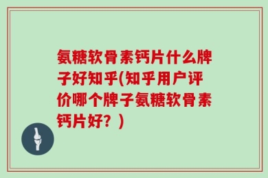 氨糖软骨素钙片什么牌子好知乎(知乎用户评价哪个牌子氨糖软骨素钙片好？)