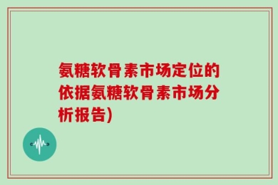 氨糖软骨素市场定位的依据氨糖软骨素市场分析报告)