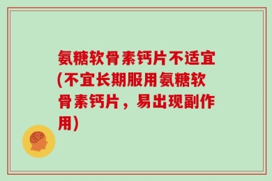 氨糖软骨素钙片不适宜(不宜长期服用氨糖软骨素钙片，易出现副作用)
