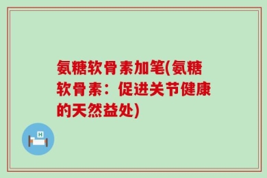 氨糖软骨素加笔(氨糖软骨素：促进关节健康的天然益处)