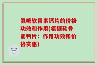 氨糖软骨素钙片的价格功效和作用(氨糖软骨素钙片：作用功效和价格实惠)