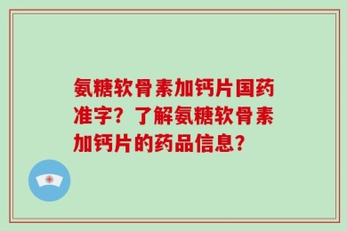 氨糖软骨素加钙片国药准字？了解氨糖软骨素加钙片的药品信息？