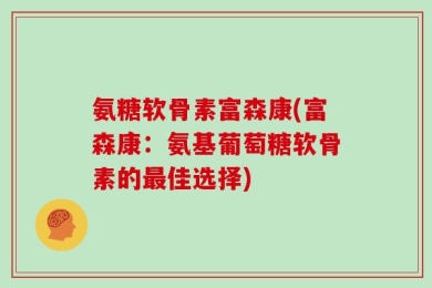 氨糖软骨素富森康(富森康：氨基葡萄糖软骨素的最佳选择)