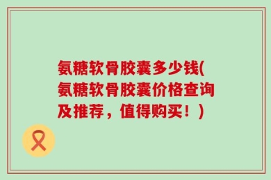 氨糖软骨胶囊多少钱(氨糖软骨胶囊价格查询及推荐，值得购买！)