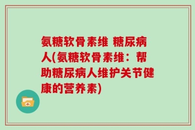 氨糖软骨素维 糖尿病人(氨糖软骨素维：帮助糖尿病人维护关节健康的营养素)