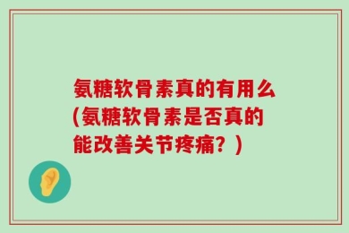 氨糖软骨素真的有用么(氨糖软骨素是否真的能改善关节疼痛？)