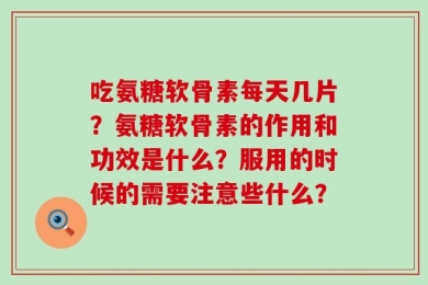 吃氨糖软骨素每天几片？氨糖软骨素的作用和功效是什么？服用的时候的需要注意些什么？
