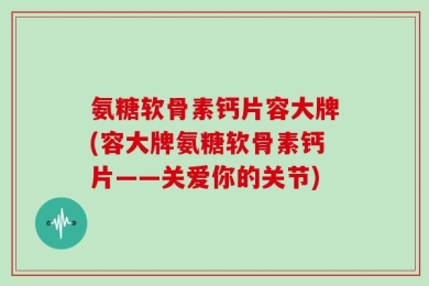 氨糖软骨素钙片容大牌(容大牌氨糖软骨素钙片——关爱你的关节)