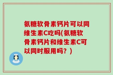 氨糖软骨素钙片可以同维生素C吃吗(氨糖软骨素钙片和维生素C可以同时服用吗？)