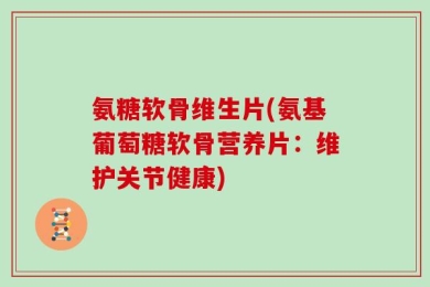 氨糖软骨维生片(氨基葡萄糖软骨营养片：维护关节健康)