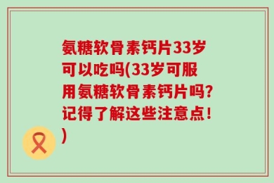 氨糖软骨素钙片33岁可以吃吗(33岁可服用氨糖软骨素钙片吗？记得了解这些注意点！)