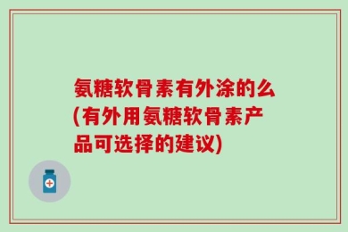 氨糖软骨素有外涂的么(有外用氨糖软骨素产品可选择的建议)