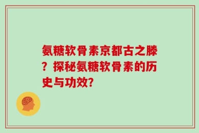 氨糖软骨素京都古之滕？探秘氨糖软骨素的历史与功效？