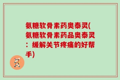 氨糖软骨素药奥泰灵(氨糖软骨素药品奥泰灵：缓解关节疼痛的好帮手)