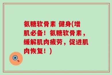 氨糖软骨素 健身(增肌必备！氨糖软骨素，缓解肌肉疲劳，促进肌肉恢复！)
