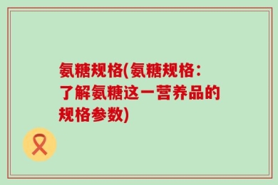 氨糖规格(氨糖规格：了解氨糖这一营养品的规格参数)