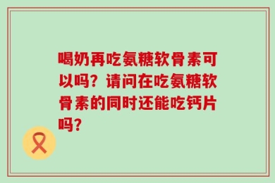 喝奶再吃氨糖软骨素可以吗？请问在吃氨糖软骨素的同时还能吃钙片吗？
