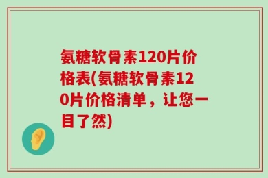 氨糖软骨素120片价格表(氨糖软骨素120片价格清单，让您一目了然)