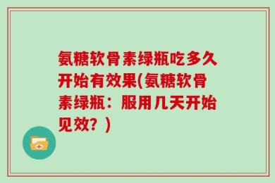 氨糖软骨素绿瓶吃多久开始有效果(氨糖软骨素绿瓶：服用几天开始见效？)