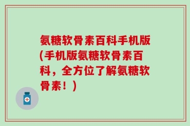 氨糖软骨素百科手机版(手机版氨糖软骨素百科，全方位了解氨糖软骨素！)