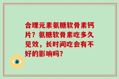 合理元素氨糖软骨素钙片？氨糖软骨素吃多久见效，长时间吃会有不好的影响吗？