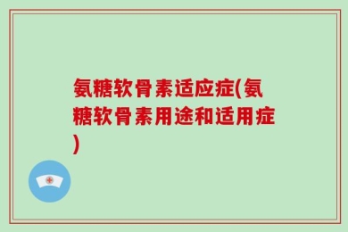 氨糖软骨素适应症(氨糖软骨素用途和适用症)