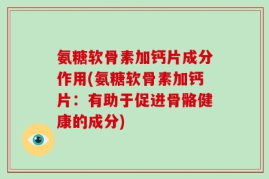 氨糖软骨素加钙片成分作用(氨糖软骨素加钙片：有助于促进骨骼健康的成分)