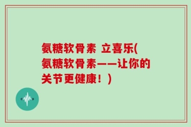 氨糖软骨素 立喜乐(氨糖软骨素——让你的关节更健康！)