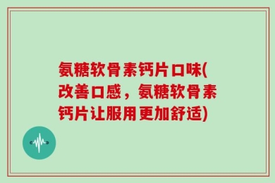 氨糖软骨素钙片口味(改善口感，氨糖软骨素钙片让服用更加舒适)